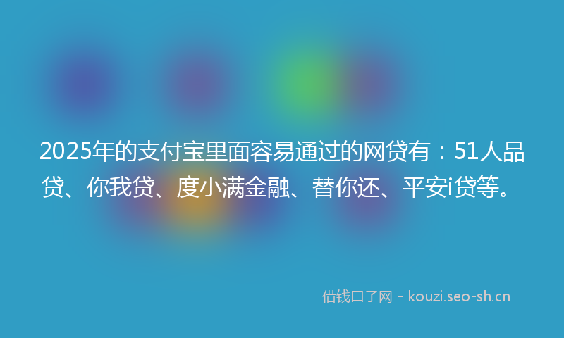 2025年的支付宝里面容易通过的网贷有：51人品贷、你我贷、度小满金融、替你还、平安i贷等。