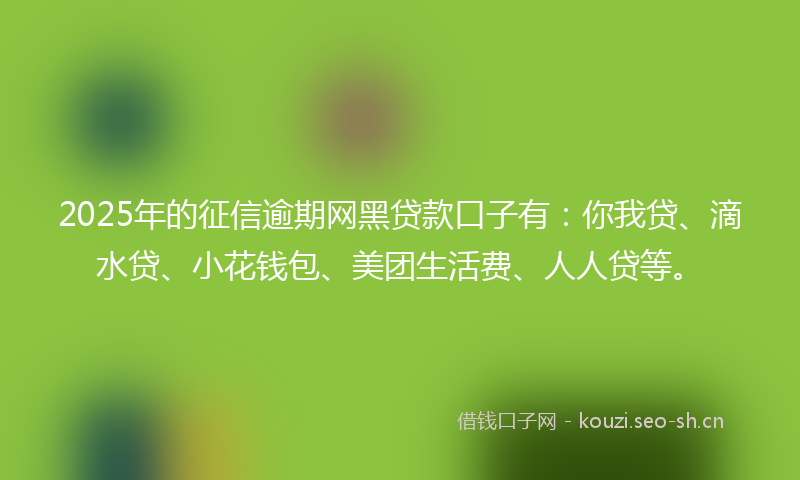 2025年的征信逾期网黑贷款口子有:你我贷、滴水贷、小花钱包、美团生活费、人人贷等。