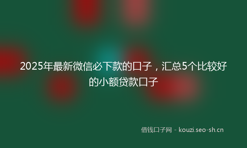 2025年最新微信必下款的口子，汇总5个比较好的小额贷款口子