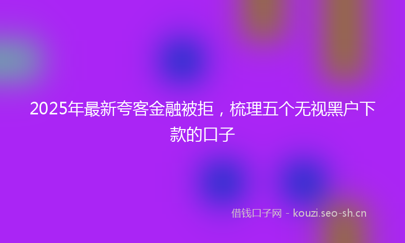 2025年最新夸客金融被拒，梳理五个无视黑户下款的口子