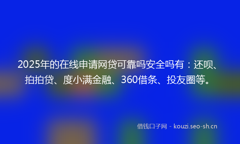 2025年的在线申请网贷可靠吗安全吗有：还呗、拍拍贷、度小满金融、360借条、投友圈等。