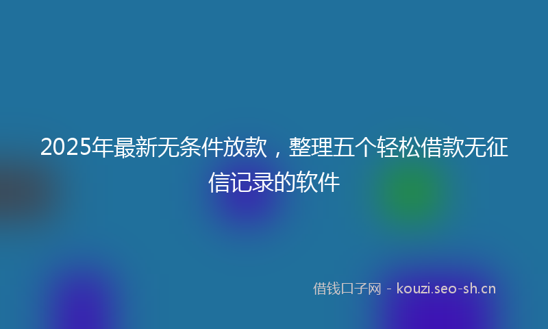 2025年最新无条件放款，整理五个轻松借款无征信记录的软件