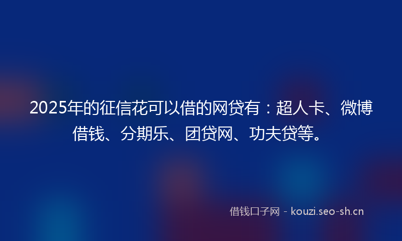 2025年的征信花可以借的网贷有：超人卡、微博借钱、分期乐、团贷网、功夫贷等。