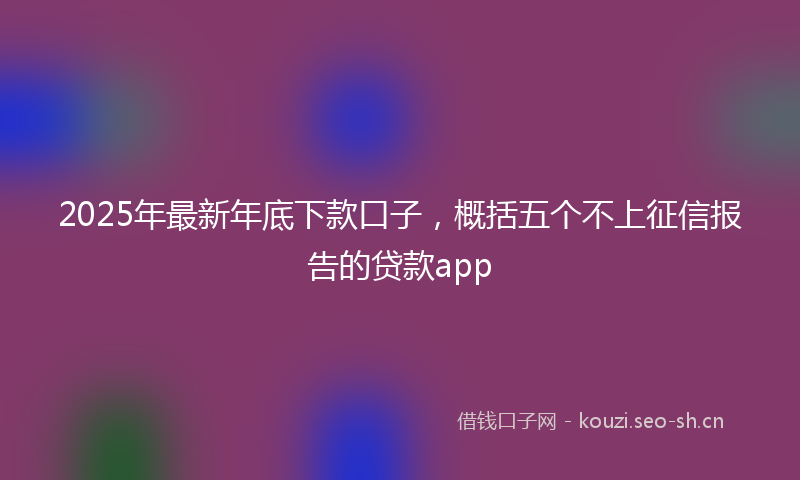 2025年最新年底下款口子，概括五个不上征信报告的贷款app