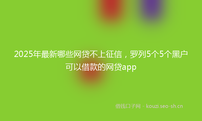 2025年最新哪些网贷不上征信，罗列5个5个黑户可以借款的网贷app
