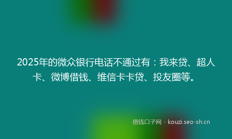 2025年的微众银行电话不通过有：我来贷、超人卡、微博借钱、维信卡卡贷、投友圈等。