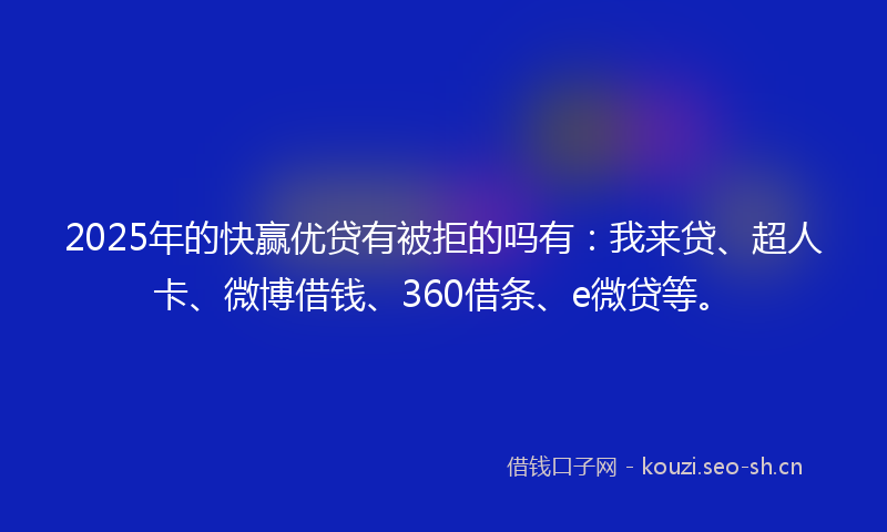 2025年的快赢优贷有被拒的吗有：我来贷、超人卡、微博借钱、360借条、e微贷等。