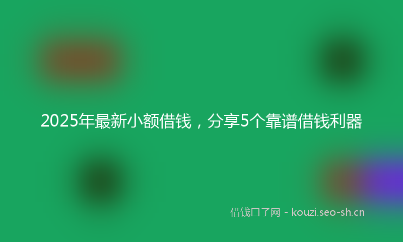 2025年最新小额借钱，分享5个靠谱借钱利器
