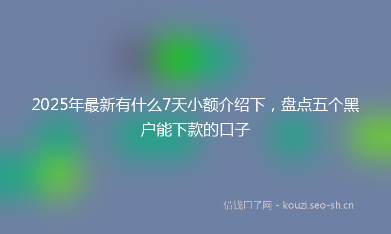 2025年最新有什么7天小额介绍下，盘点五个黑户能下款的口子