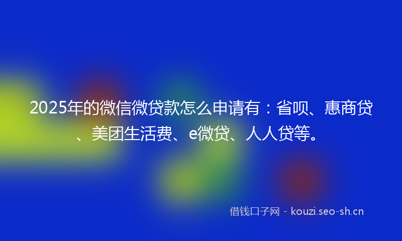 2025年的微信微贷款怎么申请有：省呗、惠商贷、美团生活费、e微贷、人人贷等。