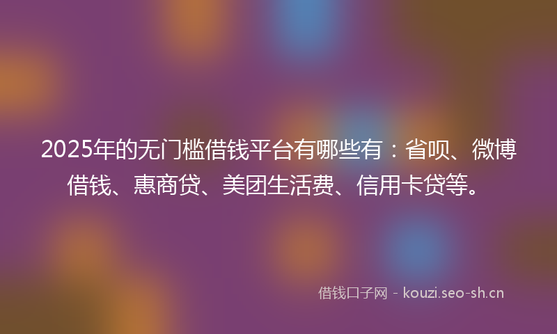 2025年的无门槛借钱平台有哪些有：省呗、微博借钱、惠商贷、美团生活费、信用卡贷等。