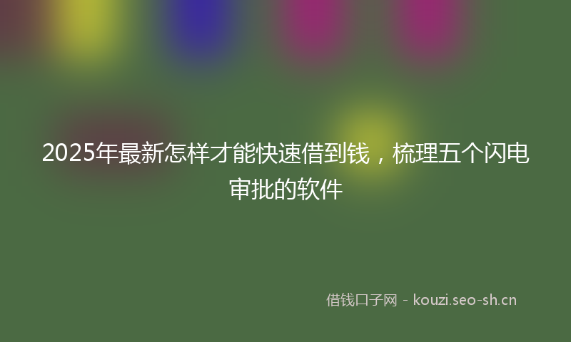 2025年最新怎样才能快速借到钱，梳理五个闪电审批的软件