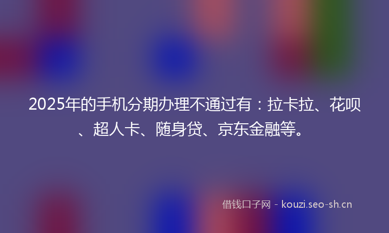 2025年的手机分期办理不通过有：拉卡拉、花呗、超人卡、随身贷、京东金融等。