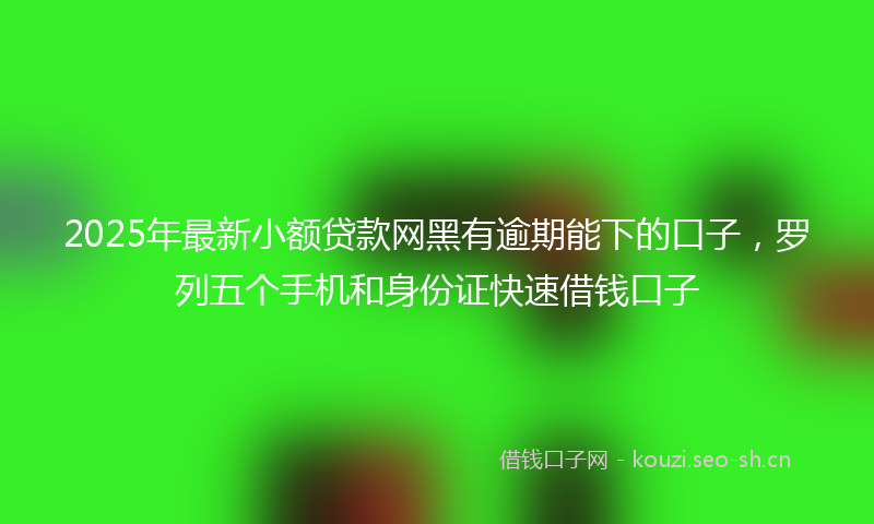 2025年最新小额贷款网黑有逾期能下的口子，罗列五个手机和身份证快速借钱口子