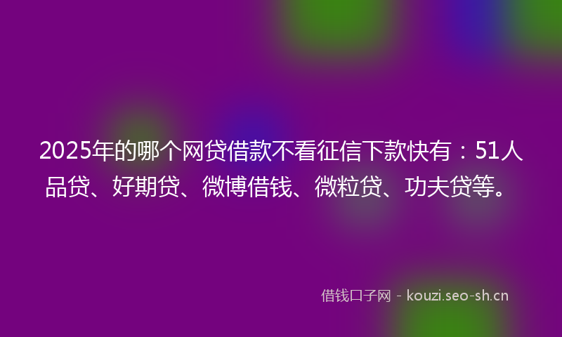 2025年的哪个网贷借款不看征信下款快有：51人品贷、好期贷、微博借钱、微粒贷、功夫贷等。