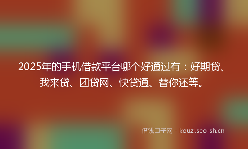 2025年的手机借款平台哪个好通过有：好期贷、我来贷、团贷网、快贷通、替你还等。
