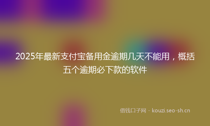 2025年最新支付宝备用金逾期几天不能用，概括五个逾期必下款的软件