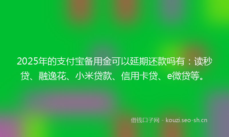 2025年的支付宝备用金可以延期还款吗有：读秒贷、融逸花、小米贷款、信用卡贷、e微贷等。