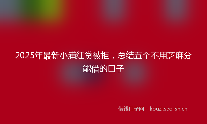2025年最新小浦红贷被拒，总结五个不用芝麻分能借的口子