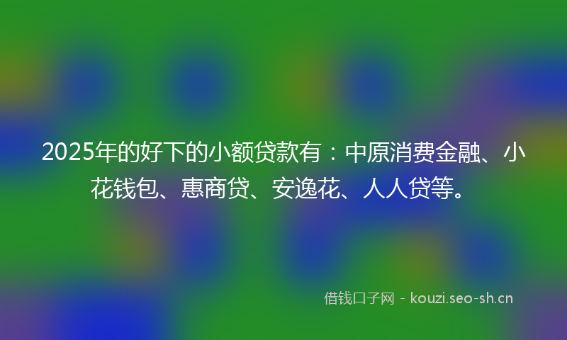 2025年的好下的小额贷款有:中原消费金融、小花钱包、惠商贷、安逸花、人人贷等。