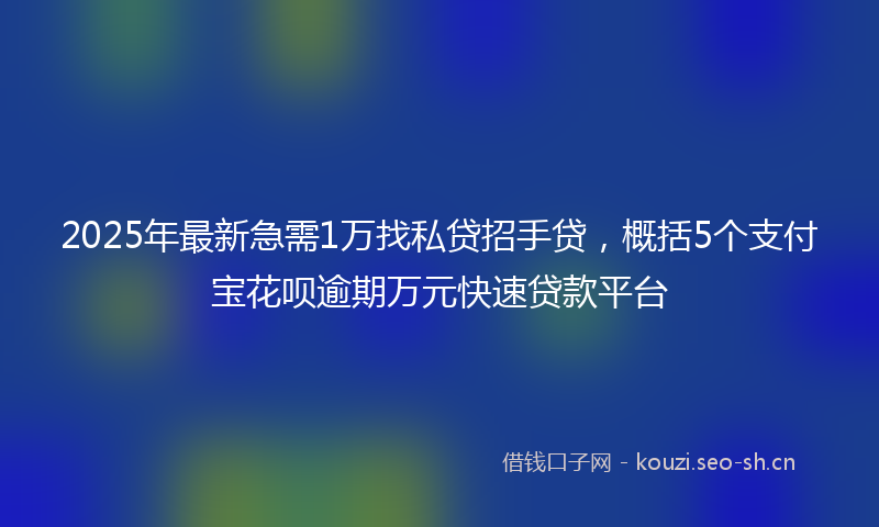 2025年最新急需1万找私贷招手贷，概括5个支付宝花呗逾期万元快速贷款平台
