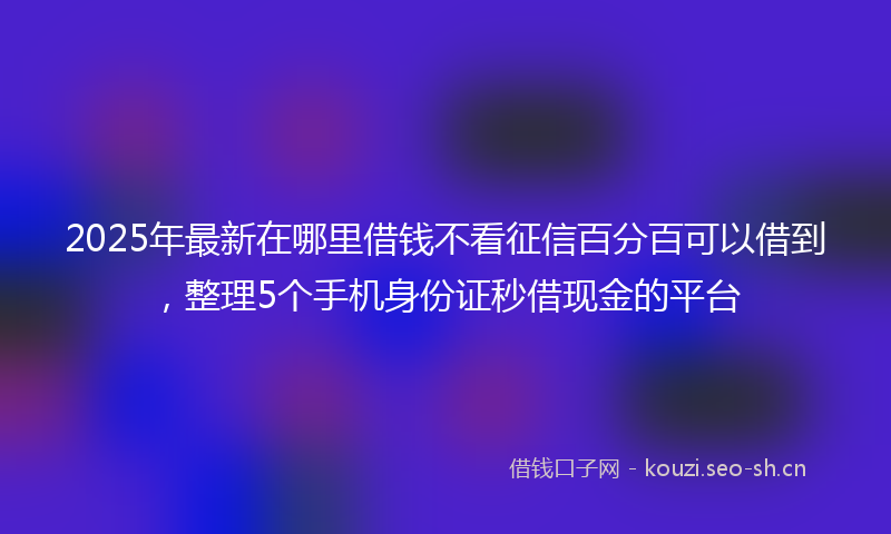 2025年最新在哪里借钱不看征信百分百可以借到,整理5个手机身份证秒借现金的平台