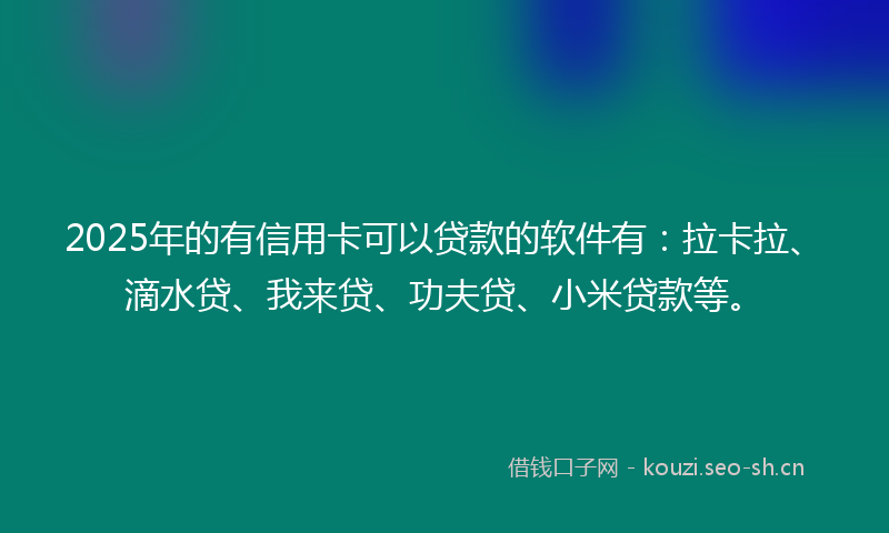 2025年的有信用卡可以贷款的软件有：拉卡拉、滴水贷、我来贷、功夫贷、小米贷款等。