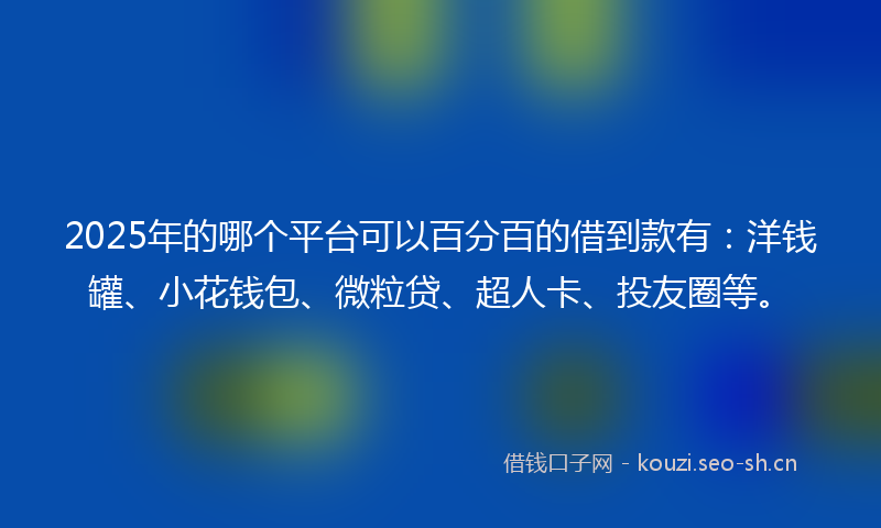 2025年的哪个平台可以百分百的借到款有：洋钱罐、小花钱包、微粒贷、超人卡、投友圈等。