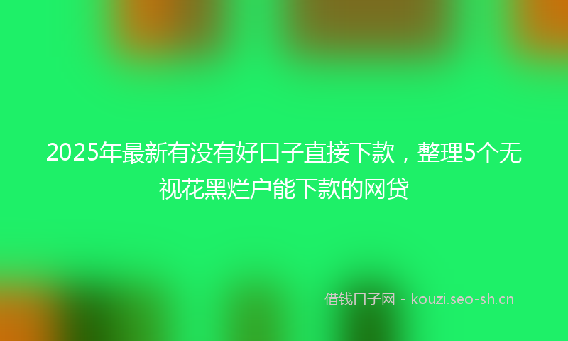 2025年最新有没有好口子直接下款，整理5个无视花黑烂户能下款的网贷