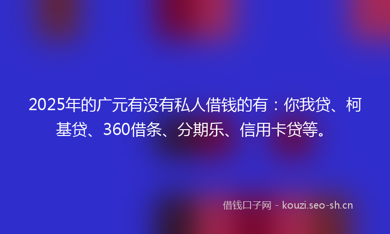 2025年的广元有没有私人借钱的有：你我贷、柯基贷、360借条、分期乐、信用卡贷等。