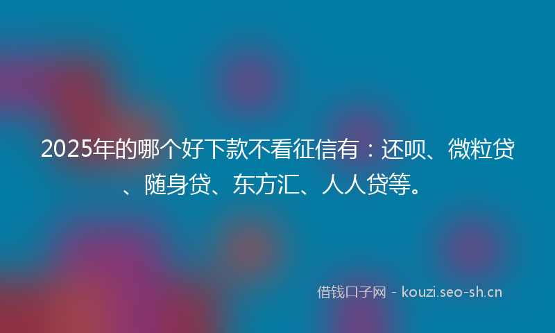 2025年的哪个好下款不看征信有：还呗、微粒贷、随身贷、东方汇、人人贷等。