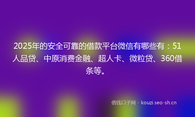2025年的安全可靠的借款平台微信有哪些有：51人品贷、中原消费金融、超人卡、微粒贷、360借条等。