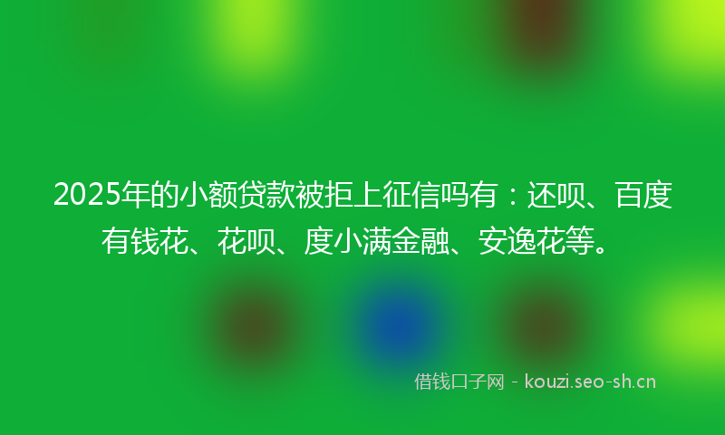 2025年的小额贷款被拒上征信吗有：还呗、百度有钱花、花呗、度小满金融、安逸花等。