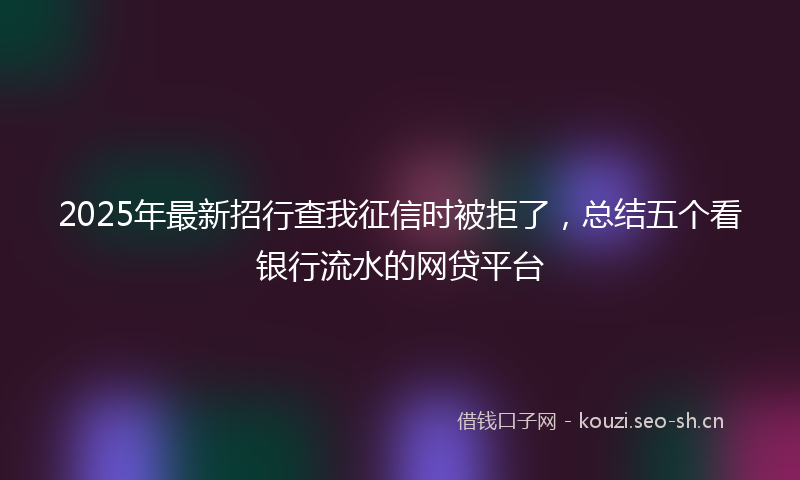 2025年最新招行查我征信时被拒了，总结五个看银行流水的网贷平台