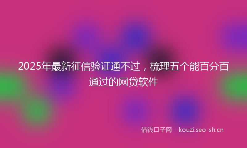 2025年最新征信验证通不过，梳理五个能百分百通过的网贷软件