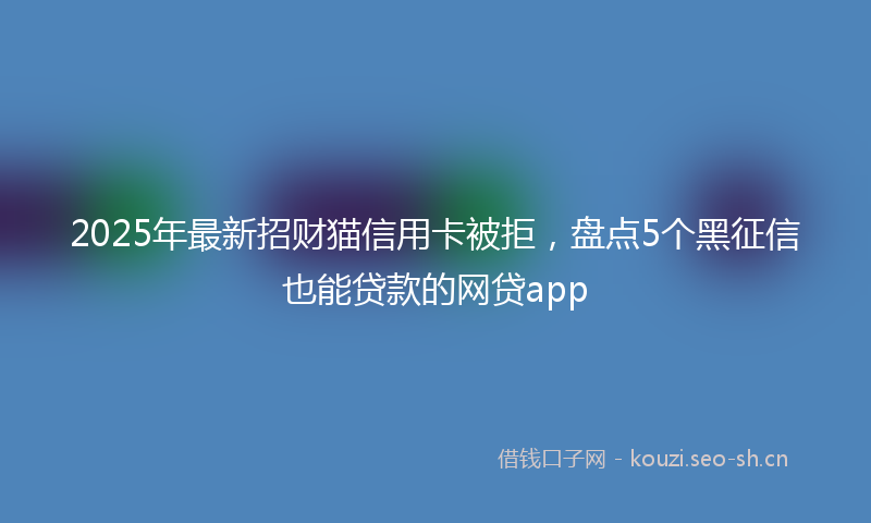 2025年最新招财猫信用卡被拒，盘点5个黑征信也能贷款的网贷app