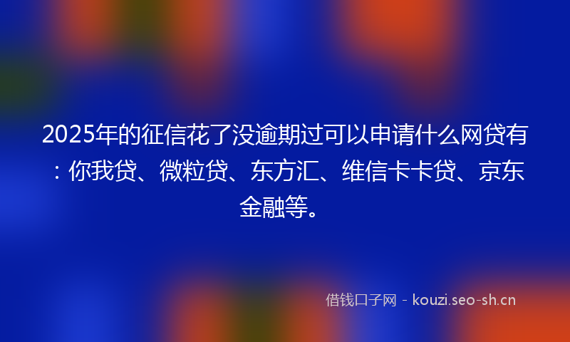 2025年的征信花了没逾期过可以申请什么网贷有：你我贷、微粒贷、东方汇、维信卡卡贷、京东金融等。