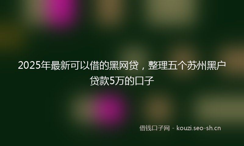 2025年最新可以借的黑网贷，整理五个苏州黑户贷款5万的口子