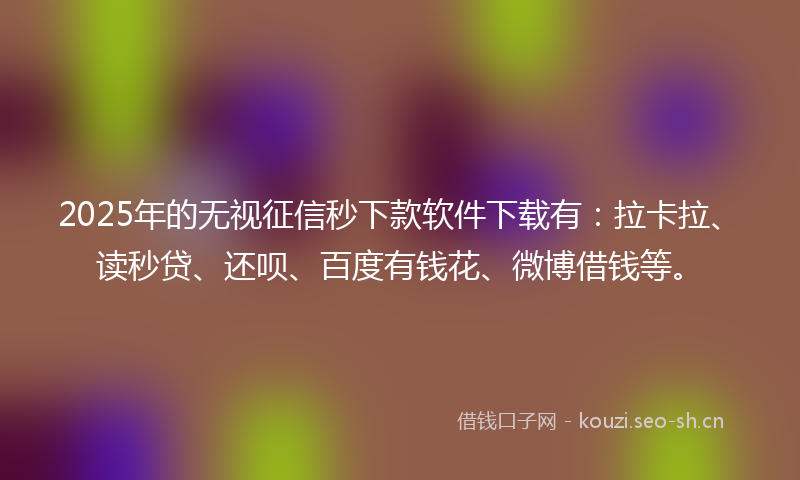 2025年的无视征信秒下款软件下载有：拉卡拉、读秒贷、还呗、百度有钱花、微博借钱等。