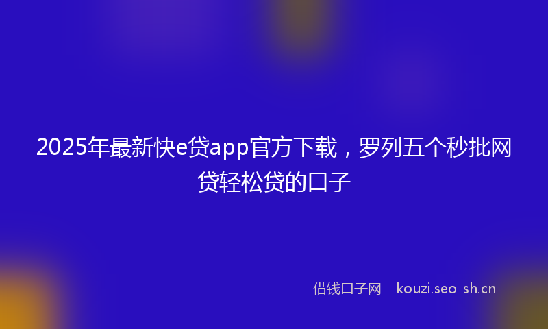 2025年最新快e贷app官方下载，罗列五个秒批网贷轻松贷的口子