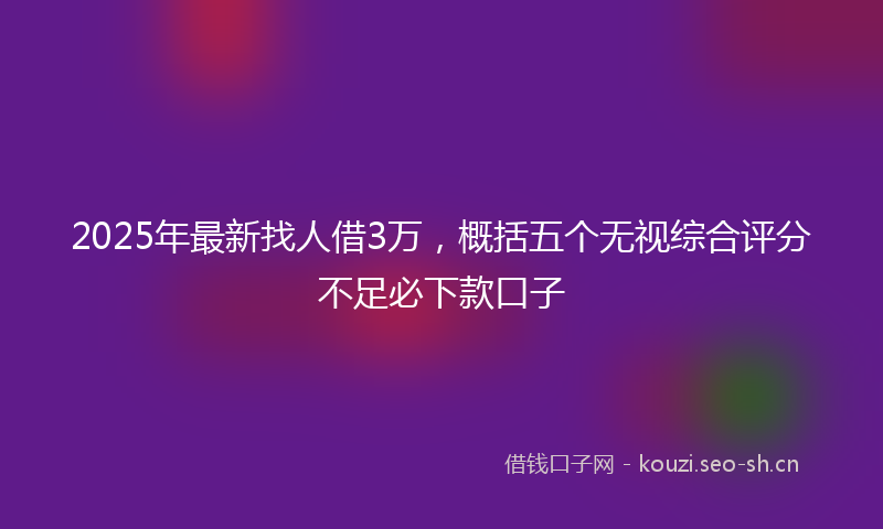 2025年最新找人借3万，概括五个无视综合评分不足必下款口子