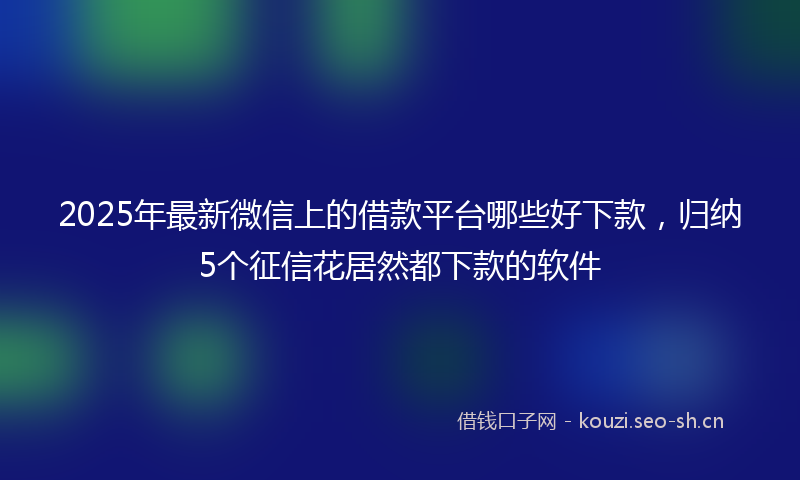 2025年最新微信上的借款平台哪些好下款，归纳5个征信花居然都下款的软件
