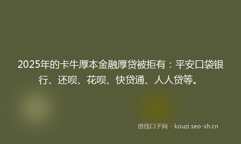 2025年的卡牛厚本金融厚贷被拒有:平安口袋银行、还呗、花呗、快贷通、人人贷等。