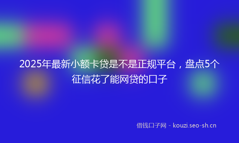 2025年最新小额卡贷是不是正规平台，盘点5个征信花了能网贷的口子