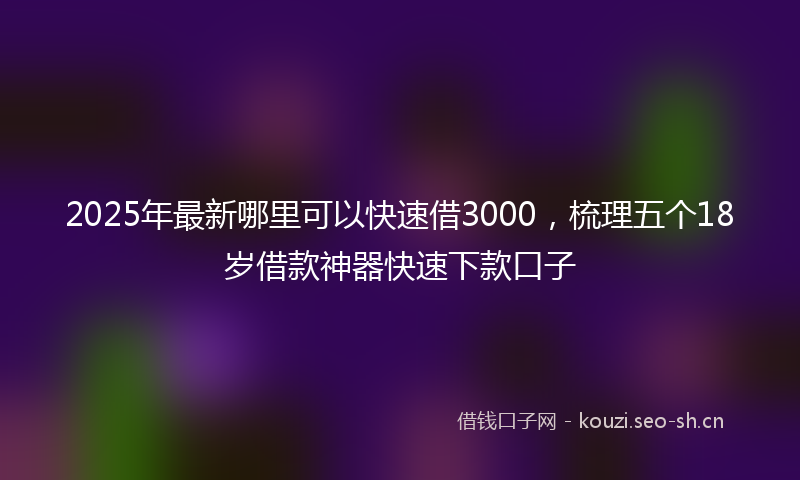 2025年最新哪里可以快速借3000，梳理五个18岁借款神器快速下款口子
