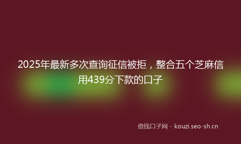 2025年最新多次查询征信被拒，整合五个芝麻信用439分下款的口子