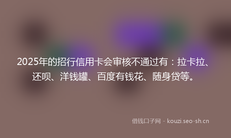 2025年的招行信用卡会审核不通过有：拉卡拉、还呗、洋钱罐、百度有钱花、随身贷等。