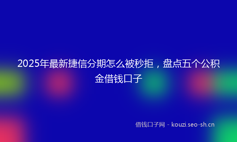 2025年最新捷信分期怎么被秒拒，盘点五个公积金借钱口子