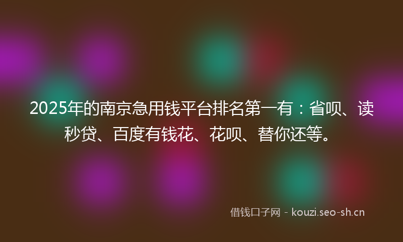 2025年的南京急用钱平台排名第一有：省呗、读秒贷、百度有钱花、花呗、替你还等。