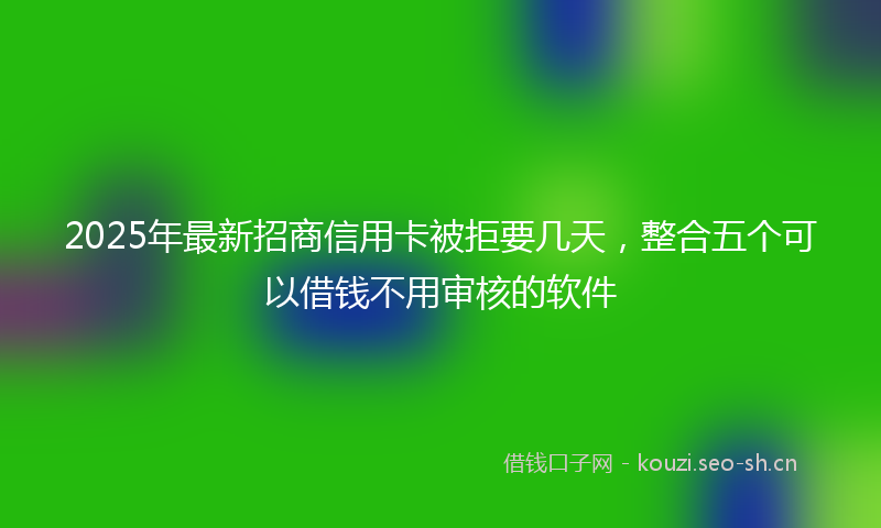 2025年最新招商信用卡被拒要几天，整合五个可以借钱不用审核的软件